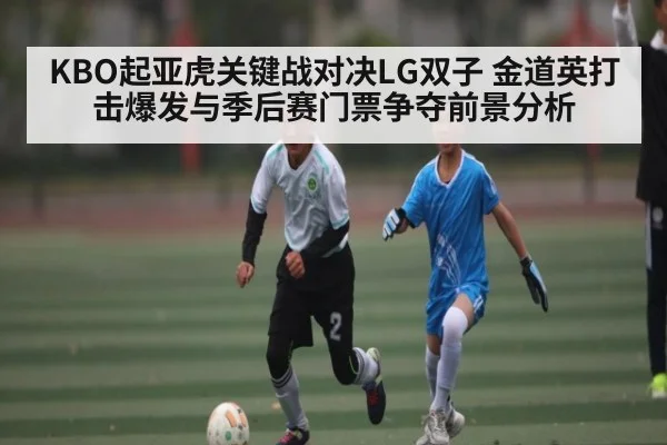 KBO起亚虎关键战对决LG双子 金道英打击爆发与季后赛门票争夺前景分析