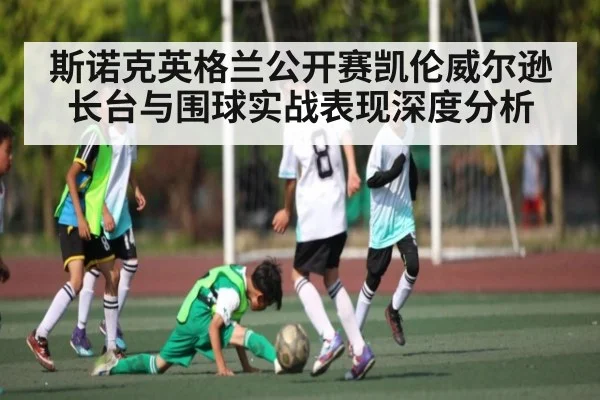 斯诺克英格兰公开赛凯伦威尔逊长台与围球实战表现深度分析