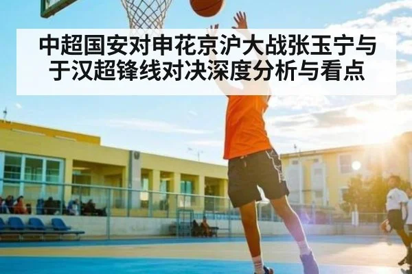 中超国安对申花京沪大战张玉宁与于汉超锋线对决深度分析与看点