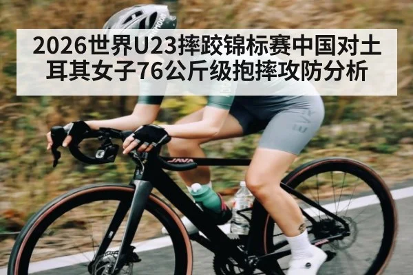 2026世界U23摔跤锦标赛中国对土耳其女子76公斤级抱摔攻防分析