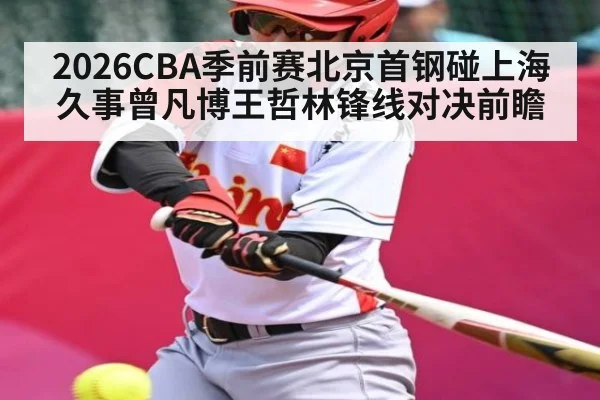 2026CBA季前赛北京首钢碰上海久事曾凡博王哲林锋线对决前瞻